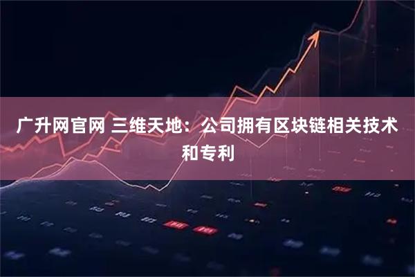 广升网官网 三维天地：公司拥有区块链相关技术和专利