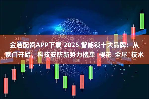 金浩配资APP下载 2025 智能锁十大品牌：从家门开始，科技安防新势力榜单_樱花_全屋_技术
