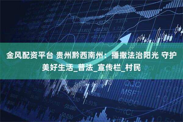 金风配资平台 贵州黔西南州：播撒法治阳光 守护美好生活_普法_宣传栏_村民