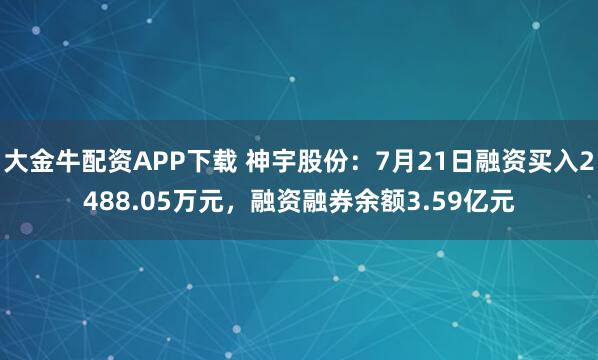 大金牛配资APP下载 神宇股份：7月21日融资买入2488.05万元，融资融券余额3.59亿元