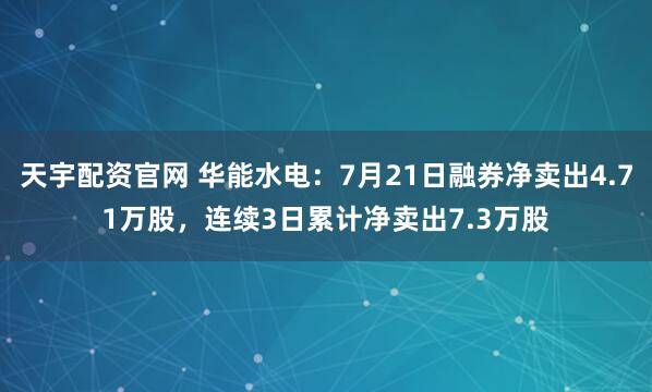 天宇配资官网 华能水电：7月21日融券净卖出4.71万股，连续3日累计净卖出7.3万股