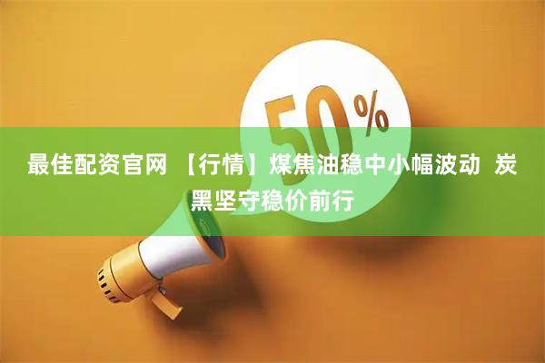 最佳配资官网 【行情】煤焦油稳中小幅波动 炭黑坚守稳价前行