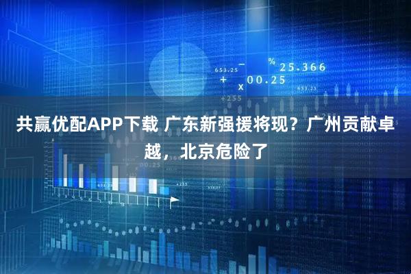 共赢优配APP下载 广东新强援将现？广州贡献卓越，北京危险了