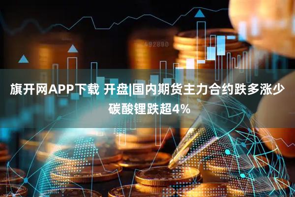旗开网APP下载 开盘|国内期货主力合约跌多涨少 碳酸锂跌超4%