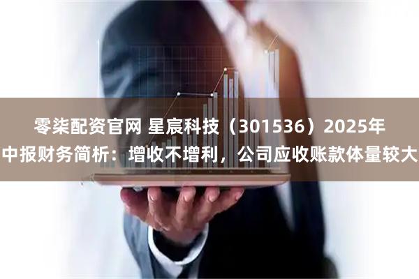 零柒配资官网 星宸科技(301536)2025年中报财务简析:增收不增利,公司应收账款体量较大