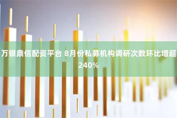 万银鼎信配资平台 8月份私募机构调研次数环比增超240%