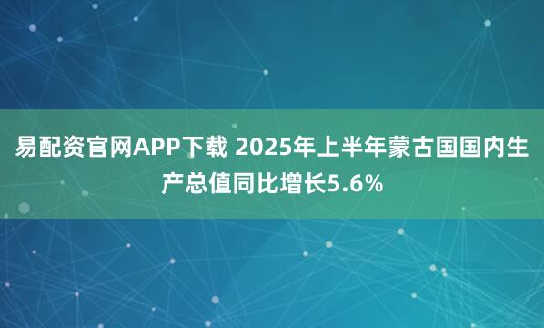 易配资官网APP下载 2025年上半年蒙古国国内生产总值同比增长5.6%