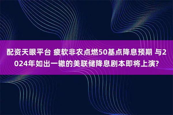 配资天眼平台 疲软非农点燃50基点降息预期 与2024年如出一辙的美联储降息剧本即将上演?